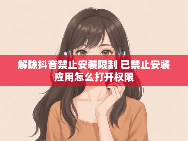 解除抖音禁止安装限制 已禁止安装应用怎么打开权限