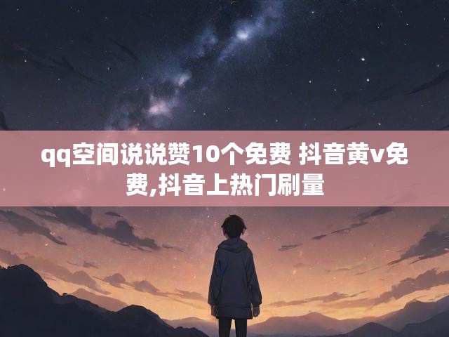 qq空间说说赞10个免费 抖音黄v免费,抖音上热门刷量