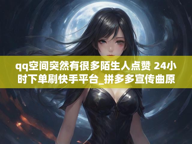 qq空间突然有很多陌生人点赞 24小时下单刷快手平台_拼多多宣传曲原曲