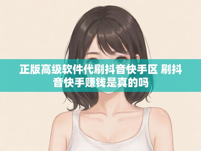 正版高级软件代刷抖音快手区 刷抖音快手赚钱是真的吗