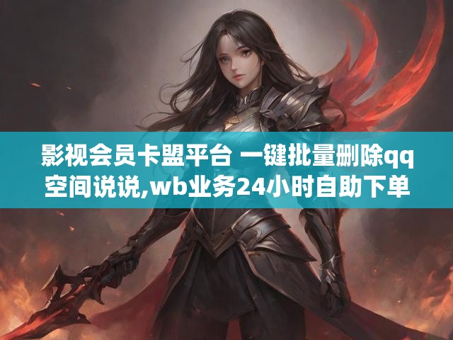 影视会员卡盟平台 一键批量删除qq空间说说,wb业务24小时自助下单平台