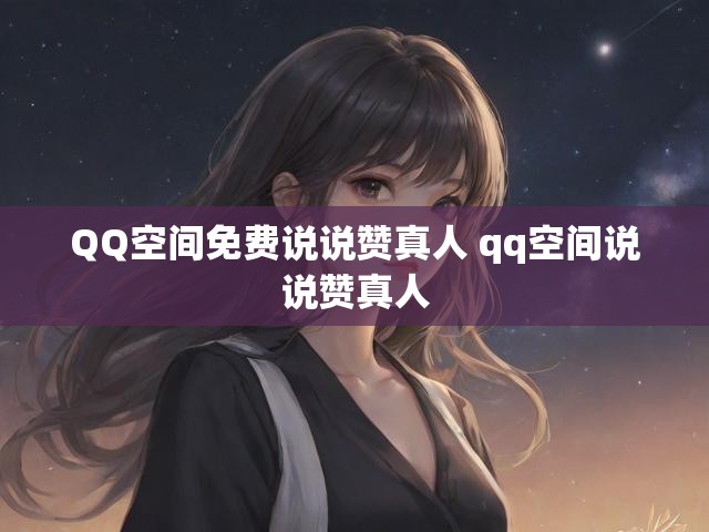 QQ空间免费说说赞真人 qq空间说说赞真人