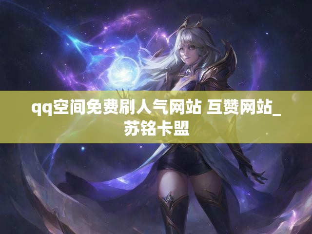 qq空间免费刷人气网站 互赞网站_苏铭卡盟