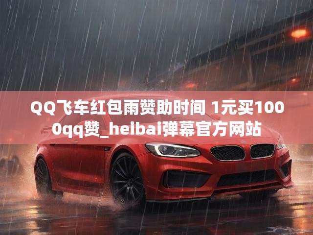 QQ飞车红包雨赞助时间 1元买1000qq赞_heibai弹幕官方网站