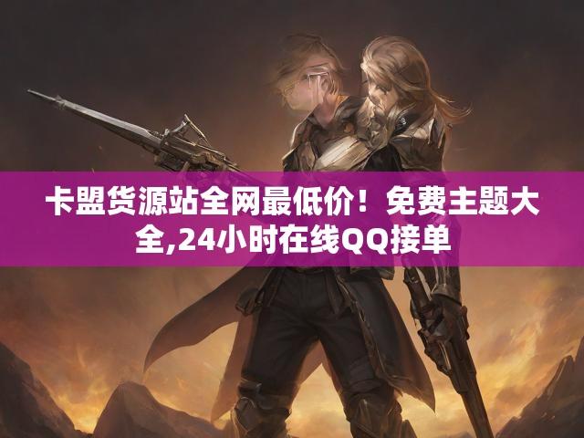 卡盟货源站全网最低价！免费主题大全,24小时在线QQ接单