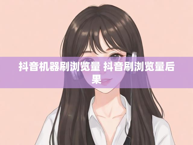 抖音机器刷浏览量 抖音刷浏览量后果