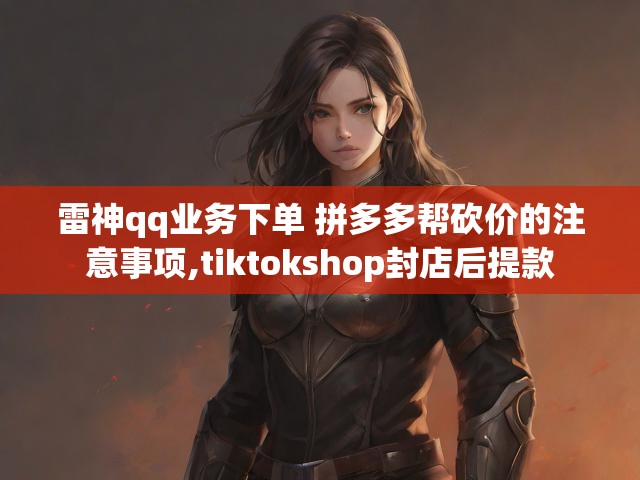 雷神qq业务下单 拼多多帮砍价的注意事项,tiktokshop封店后提款