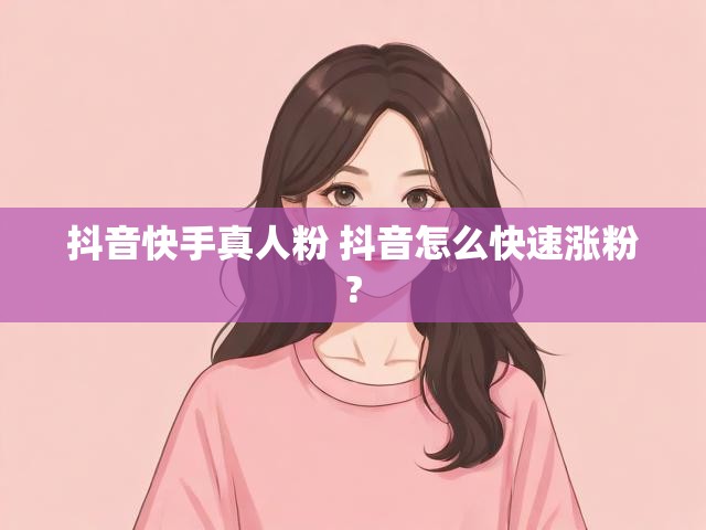 抖音快手真人粉 抖音怎么快速涨粉?
