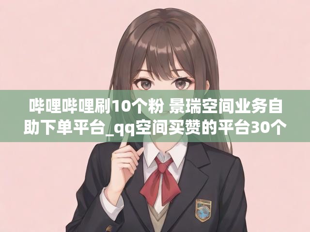 哔哩哔哩刷10个粉 景瑞空间业务自助下单平台_qq空间买赞的平台30个