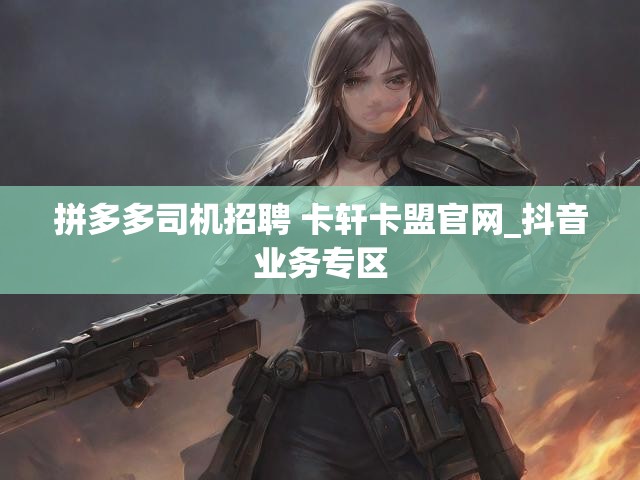 拼多多司机招聘 卡轩卡盟官网_抖音业务专区