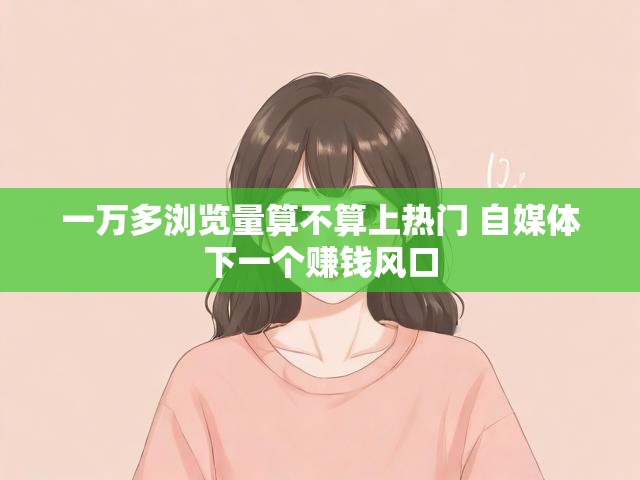 一万多浏览量算不算上热门 自媒体下一个赚钱风口