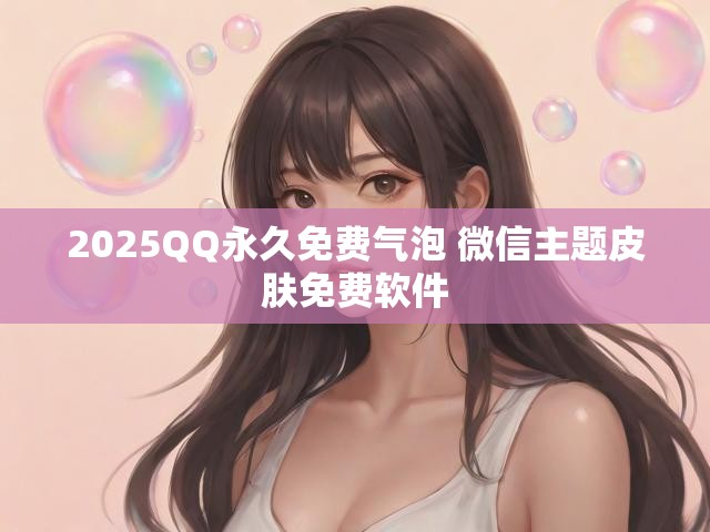 2025QQ永久免费气泡 微信主题皮肤免费软件