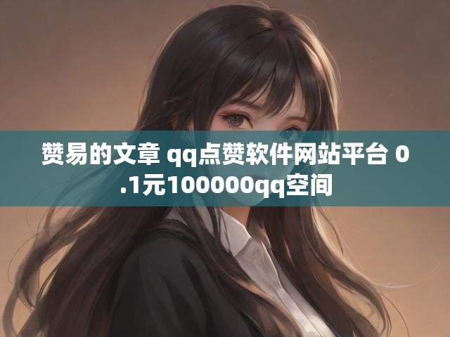 赞易的文章 qq点赞软件网站平台 0.1元100000qq空间