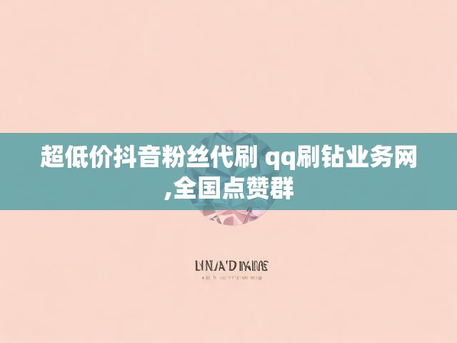 超低价抖音粉丝代刷 qq刷钻业务网,全国点赞群