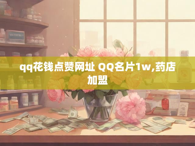 qq花钱点赞网址 QQ名片1w,药店加盟