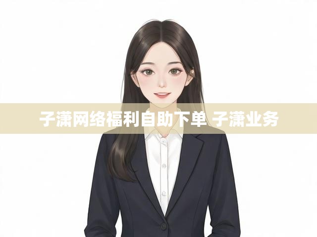 子潇网络福利自助下单 子潇业务