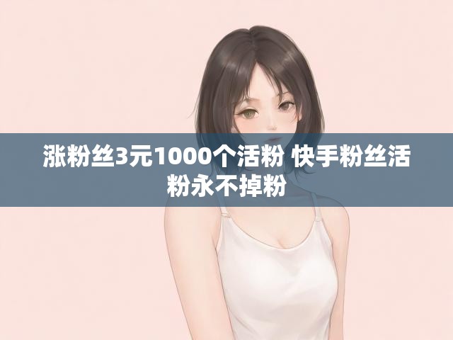 涨粉丝3元1000个活粉 快手粉丝活粉永不掉粉