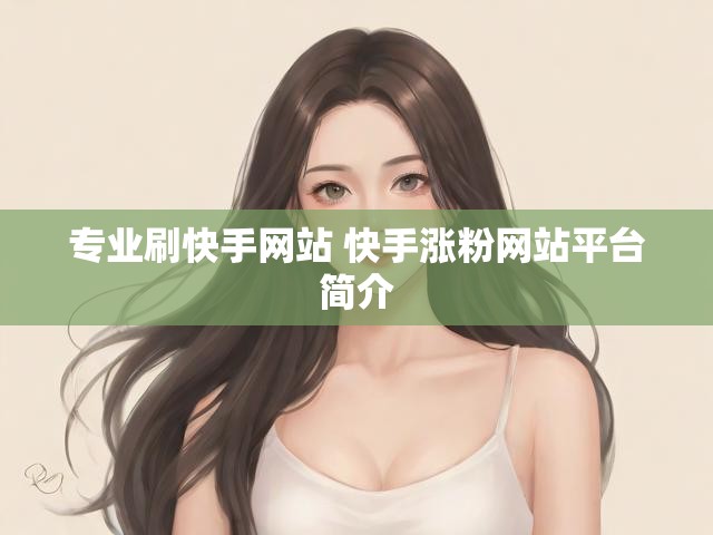 专业刷快手网站 快手涨粉网站平台简介
