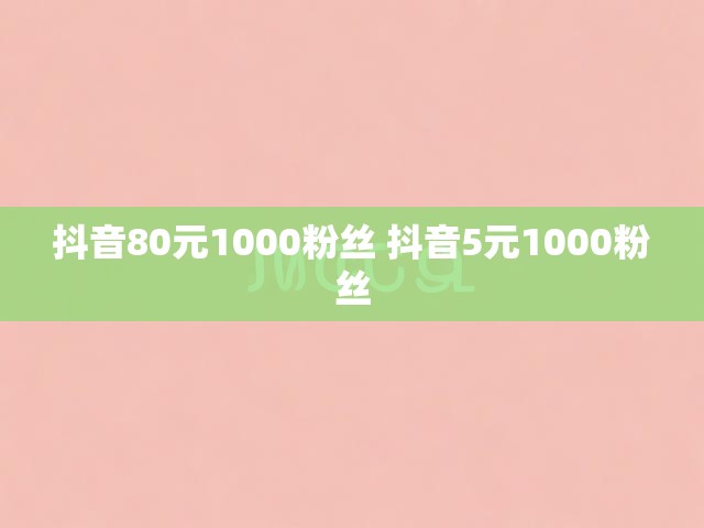 抖音80元1000粉丝 抖音5元1000粉丝