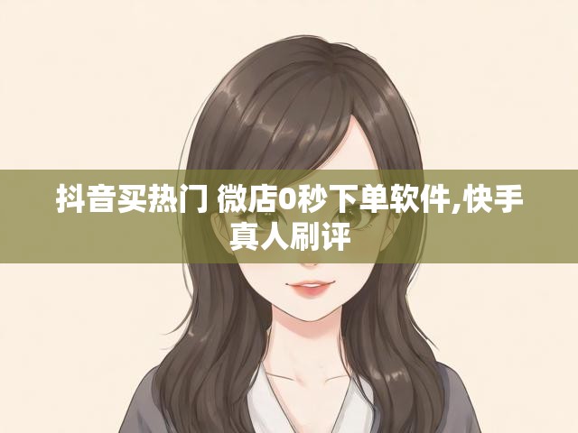 抖音买热门 微店0秒下单软件,快手真人刷评