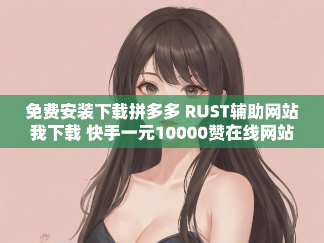 免费安装下载拼多多 RUST辅助网站我下载 快手一元10000赞在线网站