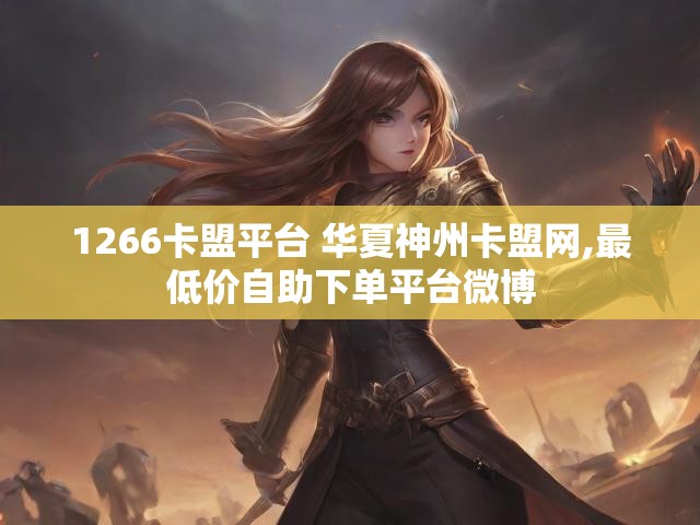 1266卡盟平台 华夏神州卡盟网,最低价自助下单平台微博