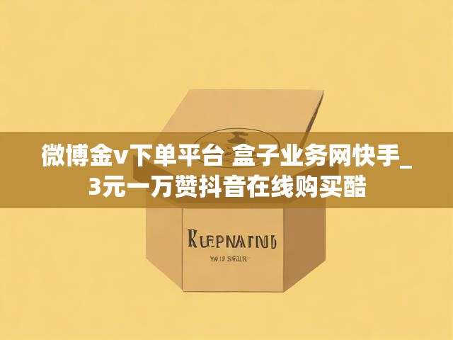微博金v下单平台 盒子业务网快手_3元一万赞抖音在线购买酷
