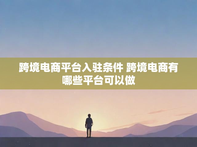 跨境电商平台入驻条件 跨境电商有哪些平台可以做