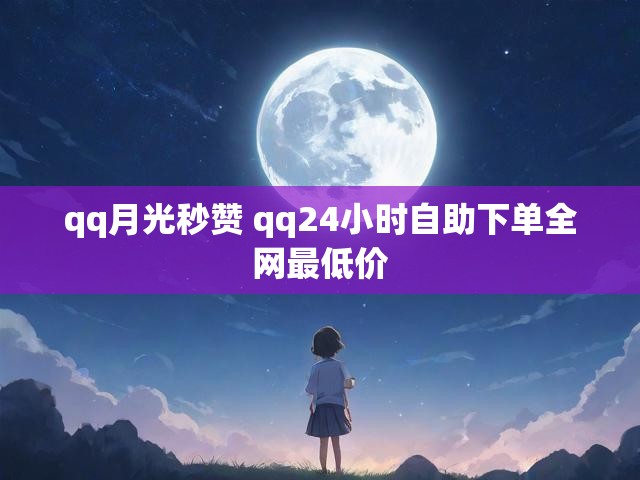 qq月光秒赞 qq24小时自助下单全网最低价