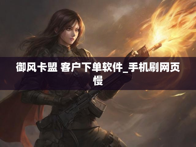 御风卡盟 客户下单软件_手机刷网页慢