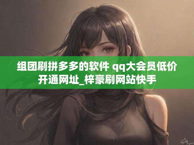 组团刷拼多多的软件 qq大会员低价开通网址_梓豪刷网站快手