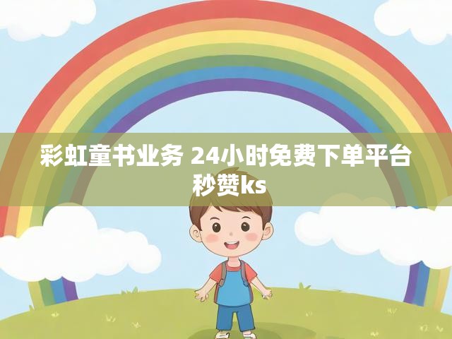 彩虹童书业务 24小时免费下单平台 秒赞ks