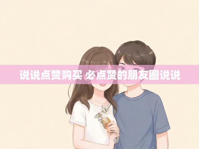 说说点赞购买 必点赞的朋友圈说说