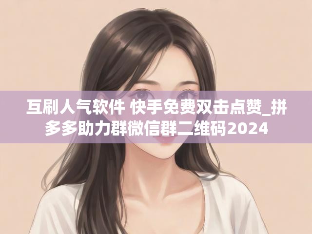 互刷人气软件 快手免费双击点赞_拼多多助力群微信群二维码2024