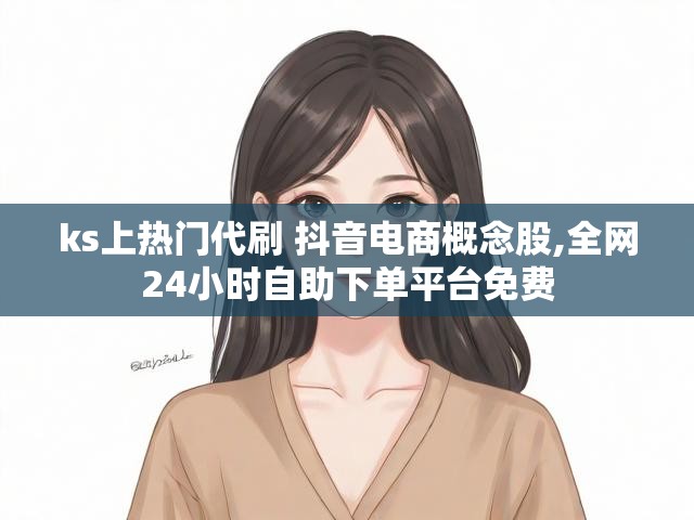 ks上热门代刷 抖音电商概念股,全网24小时自助下单平台免费