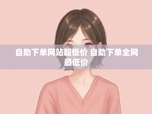 自助下单网站超低价 自助下单全网最低价