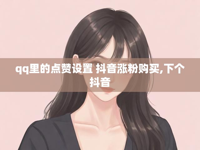qq里的点赞设置 抖音涨粉购买,下个抖音