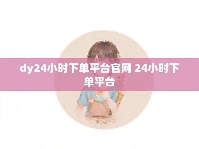 dy24小时下单平台官网 24小时下单平台