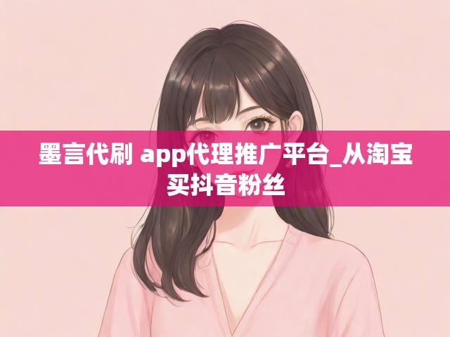 墨言代刷 app代理推广平台_从淘宝买抖音粉丝