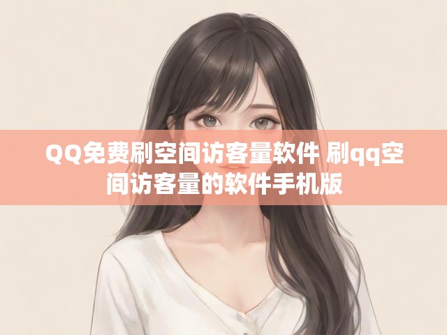 QQ免费刷空间访客量软件 刷qq空间访客量的软件手机版
