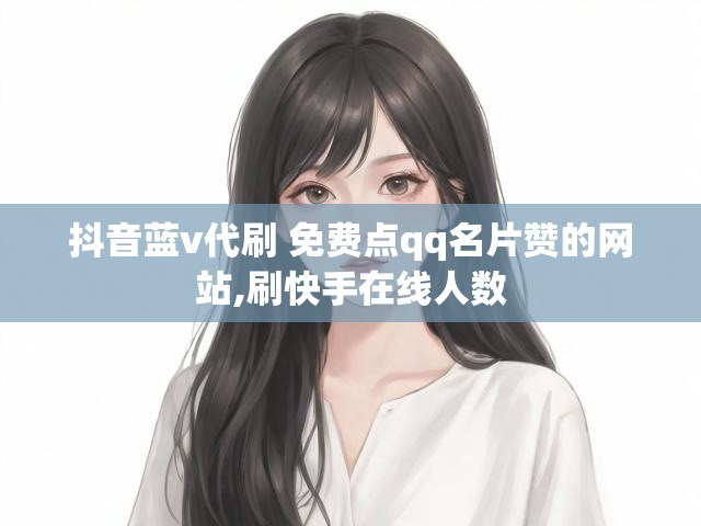 抖音蓝v代刷 免费点qq名片赞的网站,刷快手在线人数