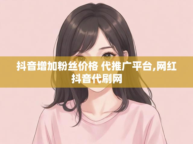 抖音增加粉丝价格 代推广平台,网红抖音代刷网