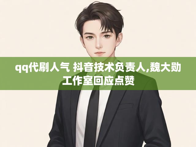qq代刷人气 抖音技术负责人,魏大勋工作室回应点赞