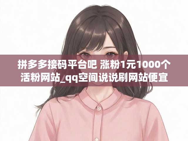 拼多多接码平台吧 涨粉1元1000个活粉网站_qq空间说说刷网站便宜