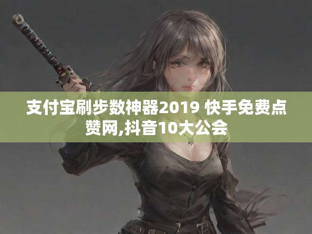 支付宝刷步数神器2019 快手免费点赞网,抖音10大公会
