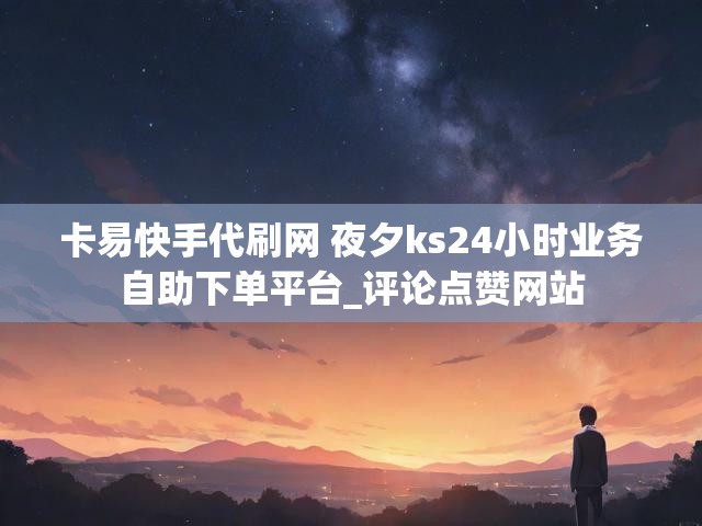 卡易快手代刷网 夜夕ks24小时业务自助下单平台_评论点赞网站