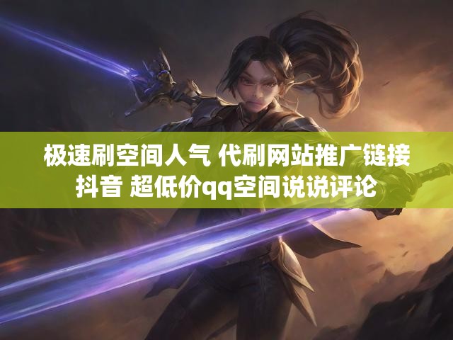 极速刷空间人气 代刷网站推广链接抖音 超低价qq空间说说评论