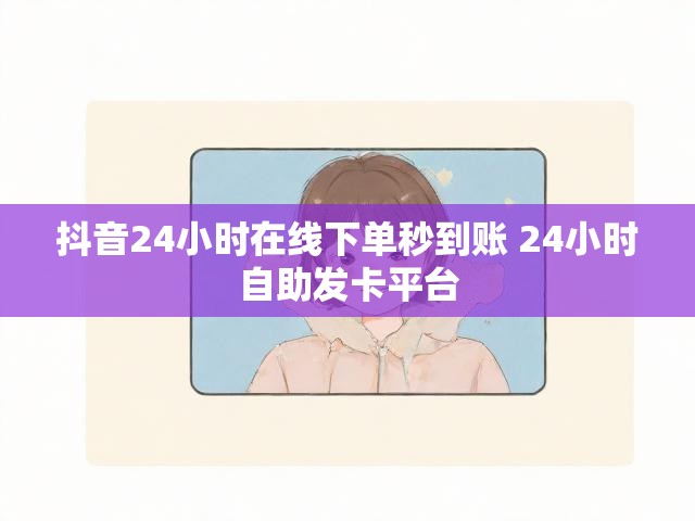 抖音24小时在线下单秒到账 24小时自助发卡平台
