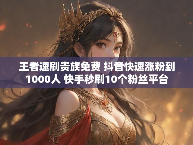 王者速刷贵族免费 抖音快速涨粉到1000人 快手秒刷10个粉丝平台