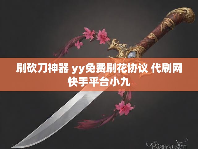 刷砍刀神器 yy免费刷花协议 代刷网快手平台小九